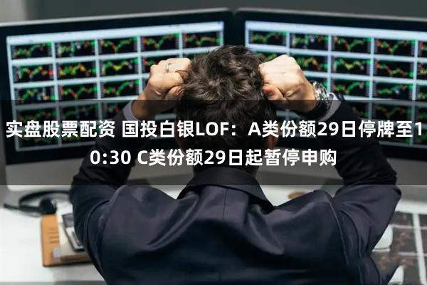 实盘股票配资 国投白银LOF：A类份额29日停牌至10:30 C类份额29日起暂停申购