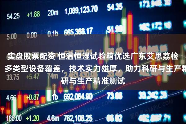 实盘股票配资 恒温恒湿试验箱优选广东艾思荔检测仪器，多类型设备覆盖，技术实力雄厚，助力科研与生产精准测试