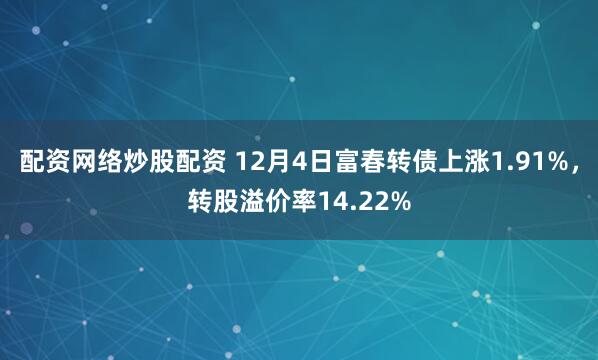 配资网络炒股配资 12月4日富春转债上涨1.91%，转股溢价率14.22%