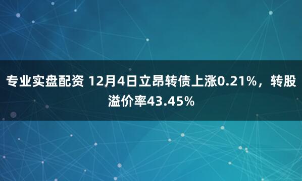 专业实盘配资 12月4日立昂转债上涨0.21%，转股溢价率43.45%
