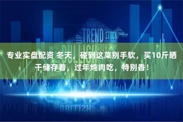 专业实盘配资 冬天，碰到这菜别手软，买10斤晒干储存着，过年炖肉吃，特别香！