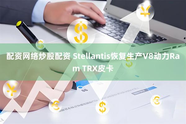 配资网络炒股配资 Stellantis恢复生产V8动力Ram TRX皮卡