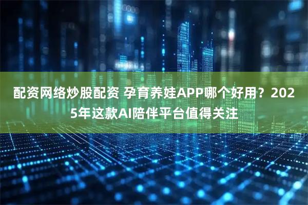 配资网络炒股配资 孕育养娃APP哪个好用？2025年这款AI陪伴平台值得关注