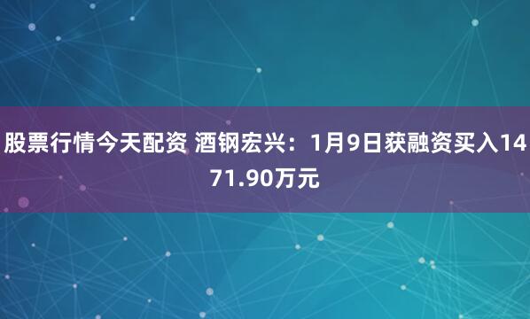 股票行情今天配资 酒钢宏兴：1月9日获融资买入1471.90万元