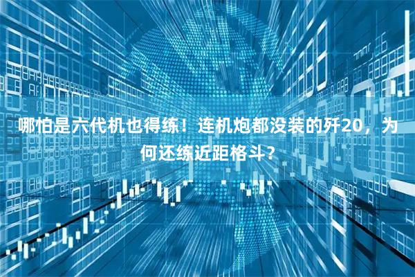 哪怕是六代机也得练！连机炮都没装的歼20，为何还练近距格斗？