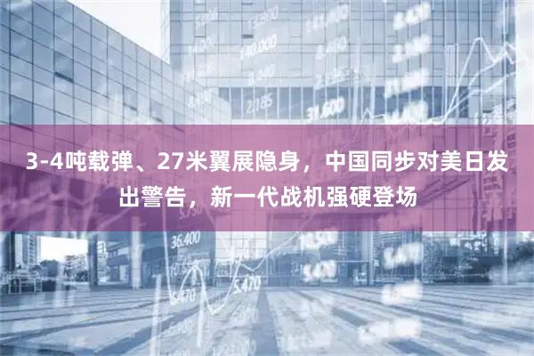 3-4吨载弹、27米翼展隐身，中国同步对美日发出警告，新一代战机强硬登场