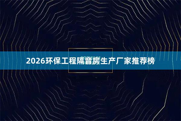 2026环保工程隔音房生产厂家推荐榜