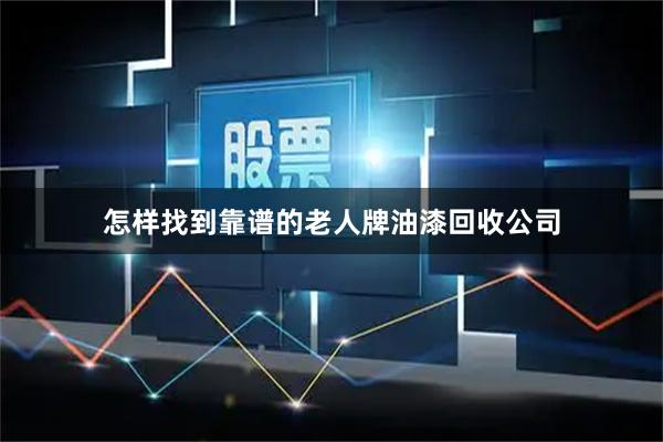 怎样找到靠谱的老人牌油漆回收公司