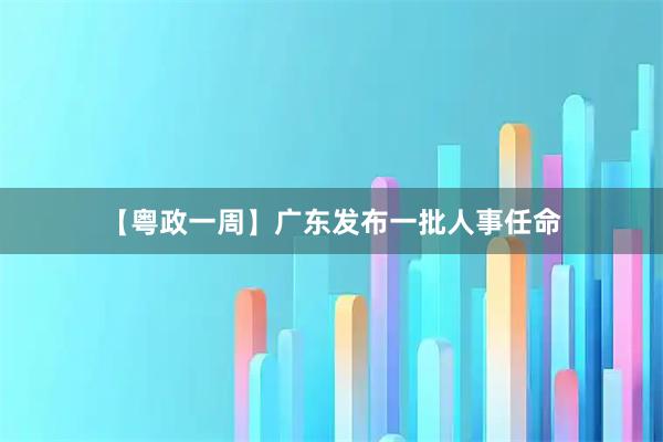 【粤政一周】广东发布一批人事任命