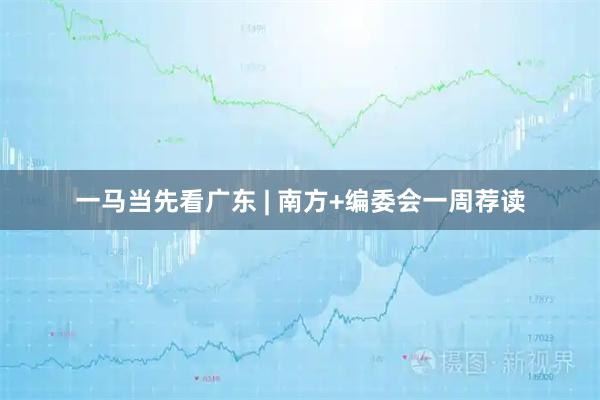一马当先看广东 | 南方+编委会一周荐读