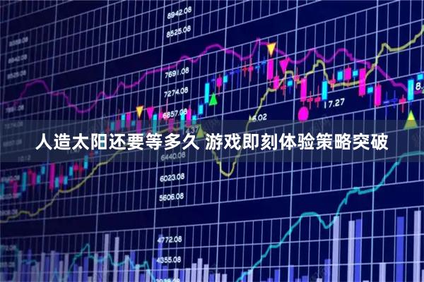 人造太阳还要等多久 游戏即刻体验策略突破