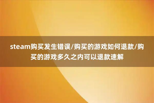 steam购买发生错误/购买的游戏如何退款/购买的游戏多久之内可以退款速解