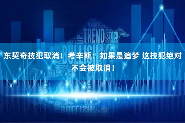 东契奇技犯取消！考辛斯：如果是追梦 这技犯绝对不会被取消！