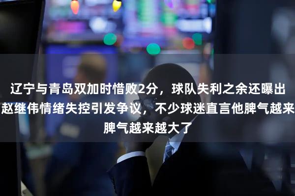 辽宁与青岛双加时惜败2分,球队失利之余还曝出内讧,赵继伟情绪失控引发争议,不少球迷直言他脾气越来越大了