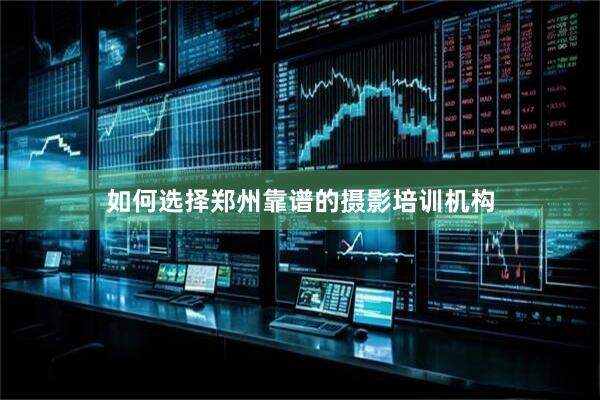 如何选择郑州靠谱的摄影培训机构