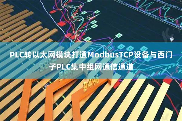 PLC转以太网模块打通ModbusTCP设备与西门子PLC集中组网通信通道