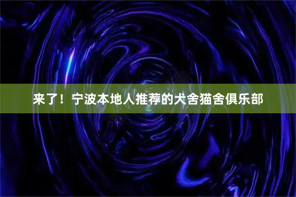 来了！宁波本地人推荐的犬舍猫舍俱乐部