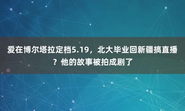 爱在博尔塔拉定档5.19，北大毕业回新疆搞直播？他的故事被拍成剧了