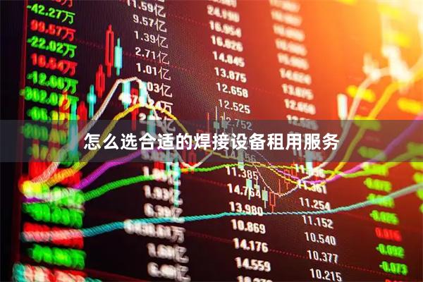 怎么选合适的焊接设备租用服务