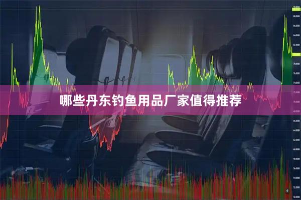 哪些丹东钓鱼用品厂家值得推荐