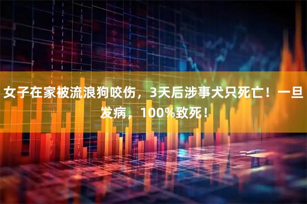 女子在家被流浪狗咬伤，3天后涉事犬只死亡！一旦发病，100%致死！