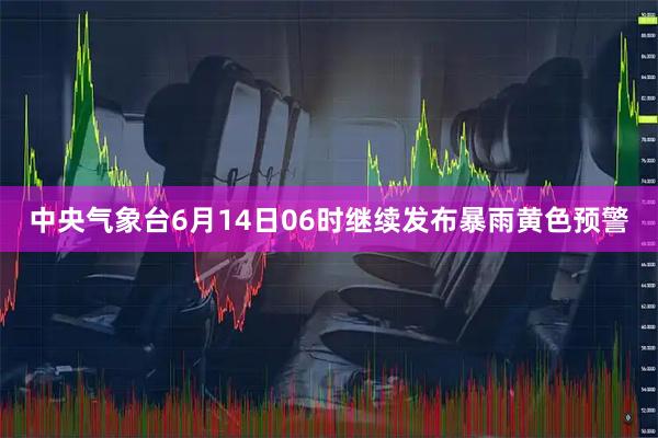 中央气象台6月14日06时继续发布暴雨黄色预警