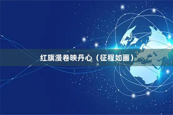 红旗漫卷映丹心（征程如画）