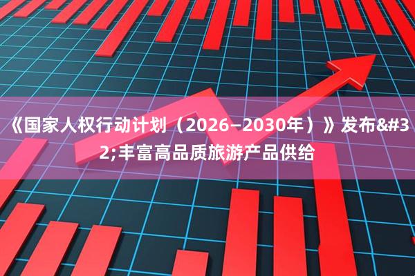 《国家人权行动计划（2026—2030年）》发布 丰富高品质旅游产品供给
