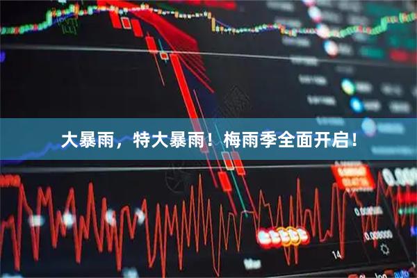 大暴雨，特大暴雨！梅雨季全面开启！