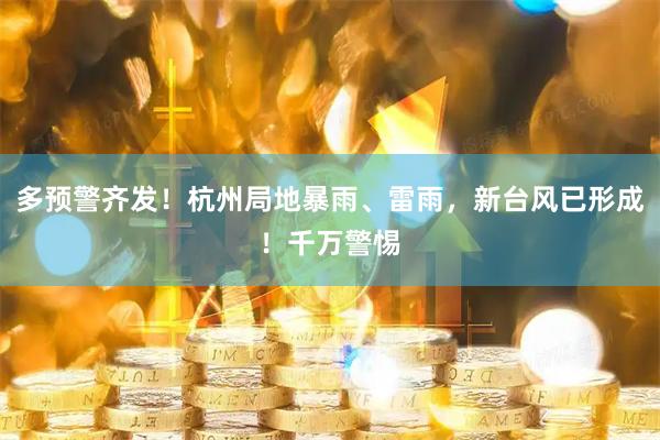多预警齐发！杭州局地暴雨、雷雨，新台风已形成！千万警惕