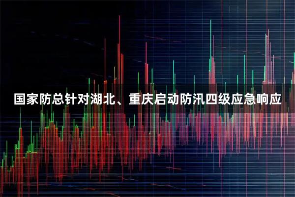 国家防总针对湖北、重庆启动防汛四级应急响应