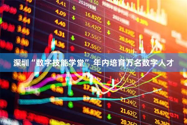 深圳“数字技能学堂” 年内培育万名数字人才