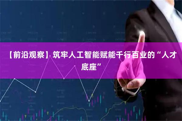 【前沿观察】筑牢人工智能赋能千行百业的“人才底座”