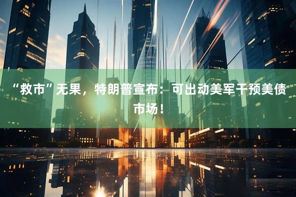 “救市”无果，特朗普宣布：可出动美军干预美债市场！