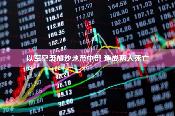 以军空袭加沙地带中部 造成两人死亡