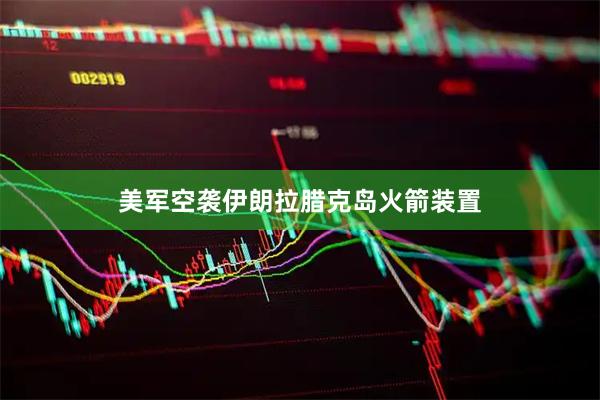 美军空袭伊朗拉腊克岛火箭装置