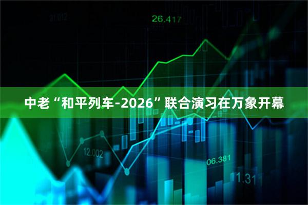 中老“和平列车-2026”联合演习在万象开幕