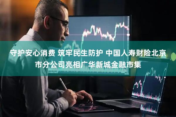 守护安心消费 筑牢民生防护 中国人寿财险北京市分公司亮相广华新城金融市集