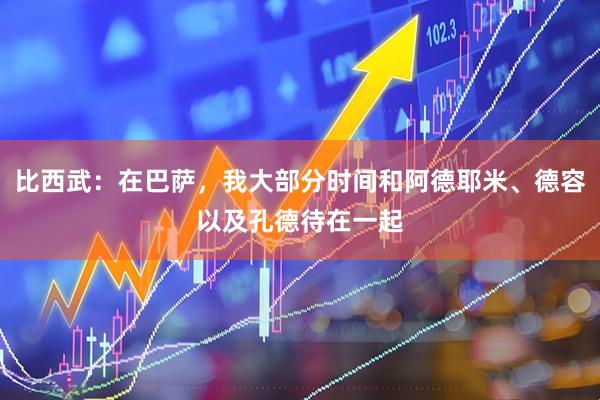 比西武：在巴萨，我大部分时间和阿德耶米、德容以及孔德待在一起