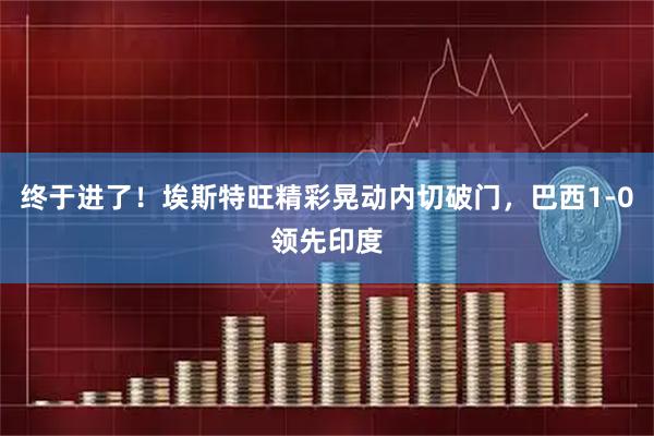 终于进了！埃斯特旺精彩晃动内切破门，巴西1-0领先印度
