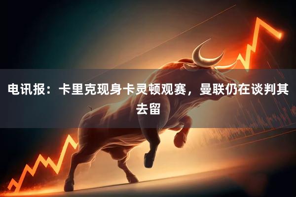 电讯报：卡里克现身卡灵顿观赛，曼联仍在谈判其去留